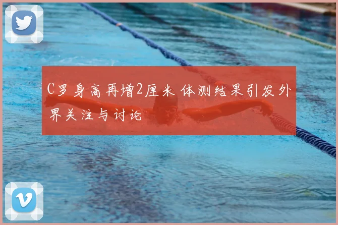 C罗身高再增2厘米 体测结果引发外界关注与讨论