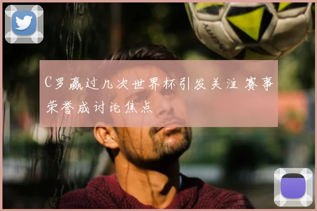 C罗赢过几次世界杯引发关注 赛事荣誉成讨论焦点