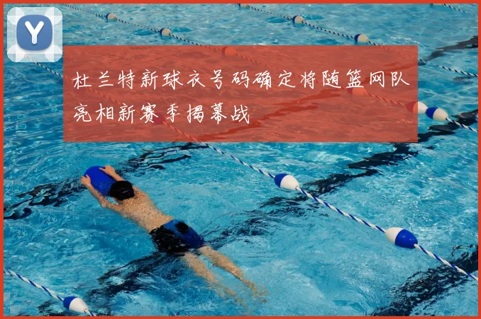 杜兰特新球衣号码确定将随篮网队亮相新赛季揭幕战
