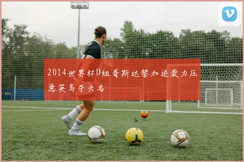 2014世界杯D组哥斯达黎加逆袭力压意英乌夺头名