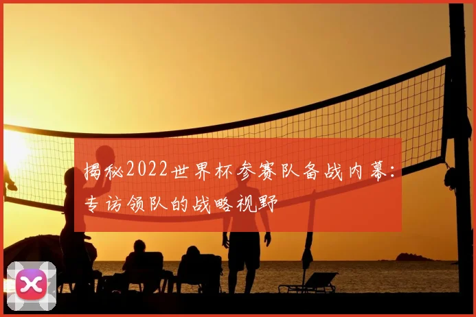 揭秘2022世界杯参赛队备战内幕:专访领队的战略视野