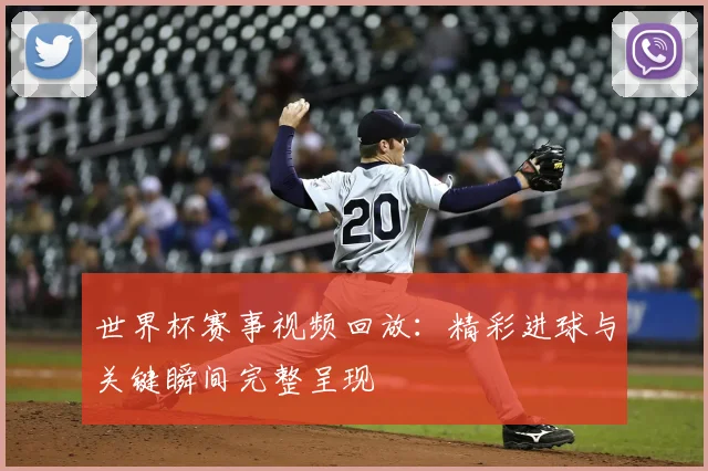 世界杯赛事视频回放:精彩进球与关键瞬间完整呈现