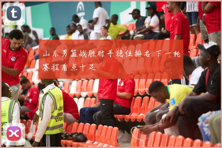 山东男篮战胜对手稳住排名 下一轮赛程看点十足