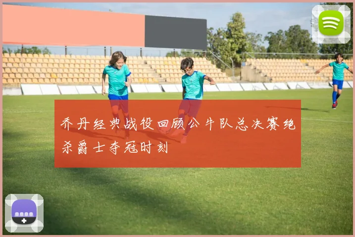 乔丹经典战役回顾公牛队总决赛绝杀爵士夺冠时刻