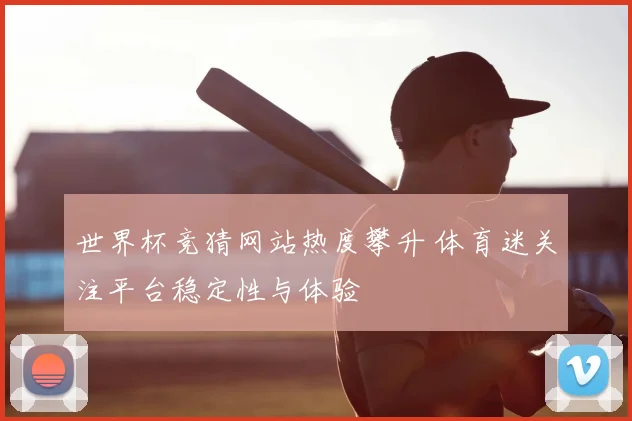 世界杯竞猜网站热度攀升 体育迷关注平台稳定性与体验