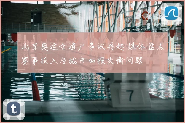 北京奥运会遗产争议再起 媒体盘点赛事投入与城市回报失衡问题