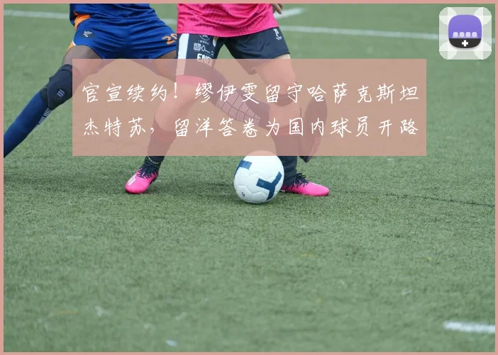 官宣续约！缪伊雯留守哈萨克斯坦杰特苏，留洋答卷为国内球员开路