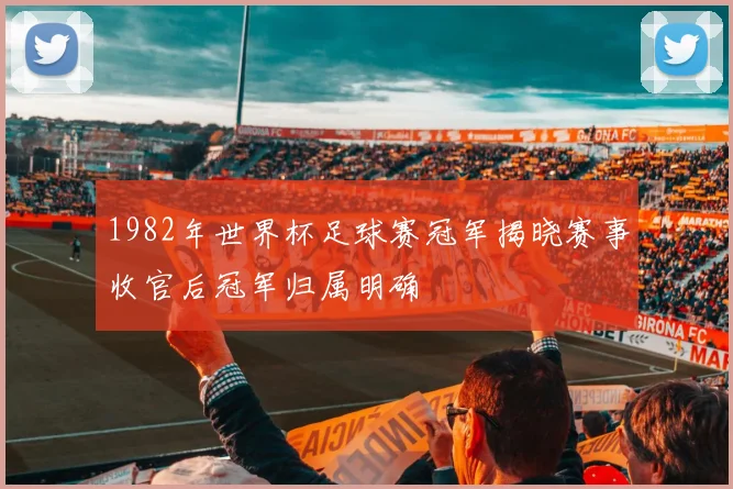 1982年世界杯足球赛冠军揭晓赛事收官后冠军归属明确