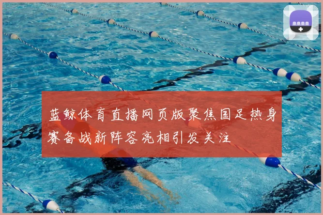 蓝鲸体育直播网页版聚焦国足热身赛备战新阵容亮相引发关注