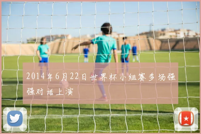 2014年6月22日世界杯小组赛多场强强对话上演