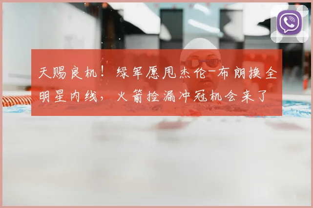 天赐良机！绿军愿甩杰伦-布朗换全明星内线，火箭捡漏冲冠机会来了_交易_申京_1