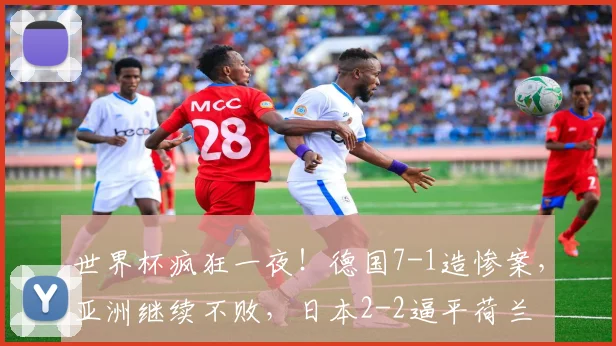 世界杯疯狂一夜！德国7-1造惨案，亚洲继续不败，日本2-2逼平荷兰