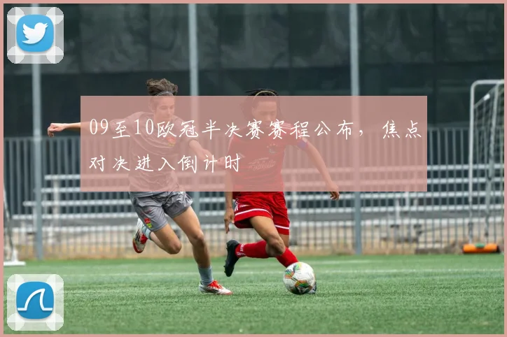 09至10欧冠半决赛赛程公布，焦点对决进入倒计时