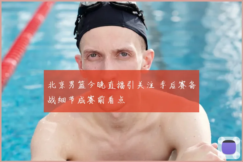 北京男篮今晚直播引关注 季后赛备战细节成赛前看点