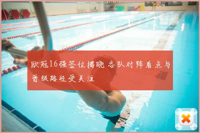 欧冠16强签位揭晓 各队对阵看点与晋级路径受关注