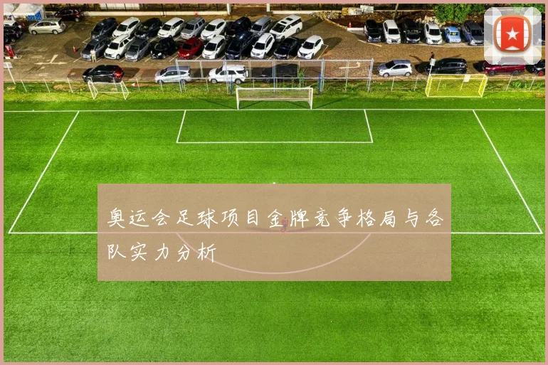 奥运会足球项目金牌竞争格局与各队实力分析