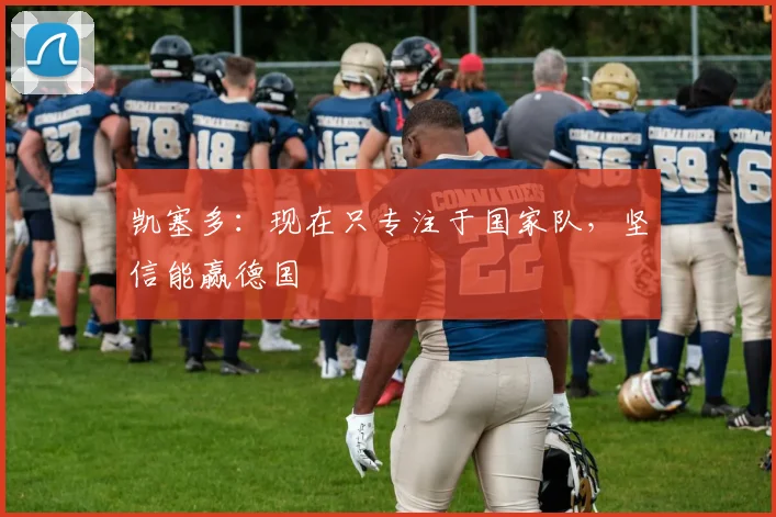 凯塞多：现在只专注于国家队，坚信能赢德国
