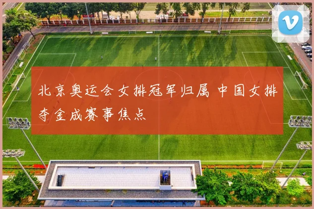 北京奥运会女排冠军归属 中国女排夺金成赛事焦点