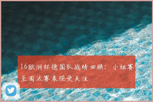16欧洲杯德国队战绩回顾：小组赛至淘汰赛表现受关注