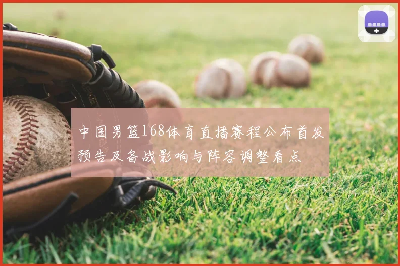 中国男篮168体育直播赛程公布首发预告及备战影响与阵容调整看点