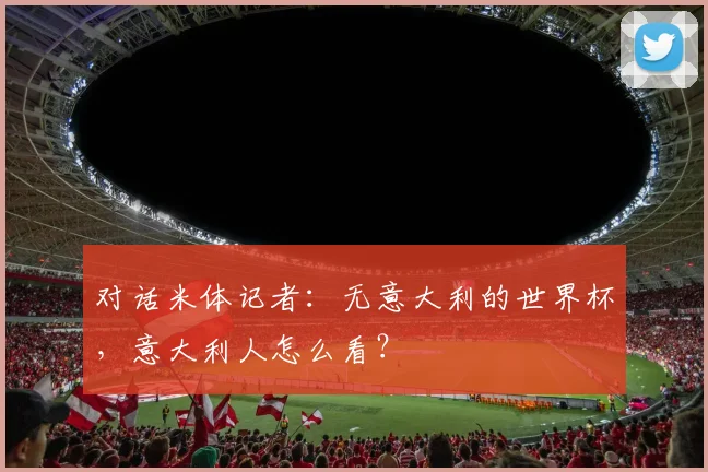 对话米体记者：无意大利的世界杯，意大利人怎么看？
