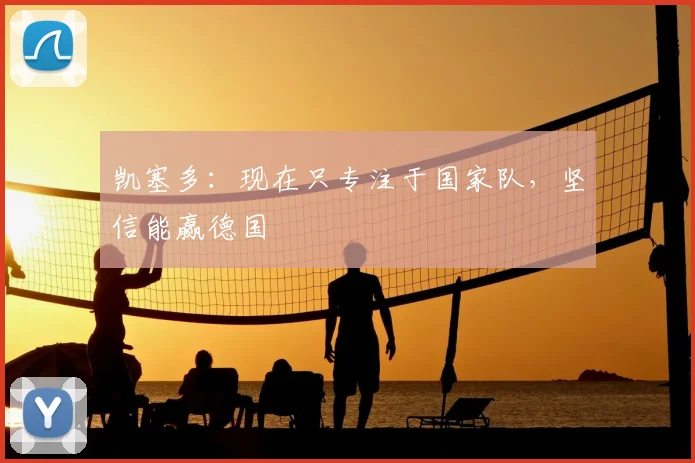 凯塞多:现在只专注于国家队,坚信能赢德国