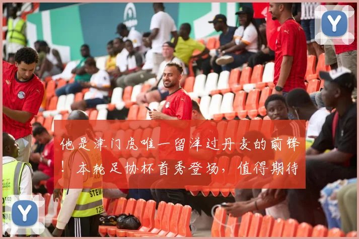他是津门虎唯一留洋过丹麦的前锋!本轮足协杯首秀登场,值得期待