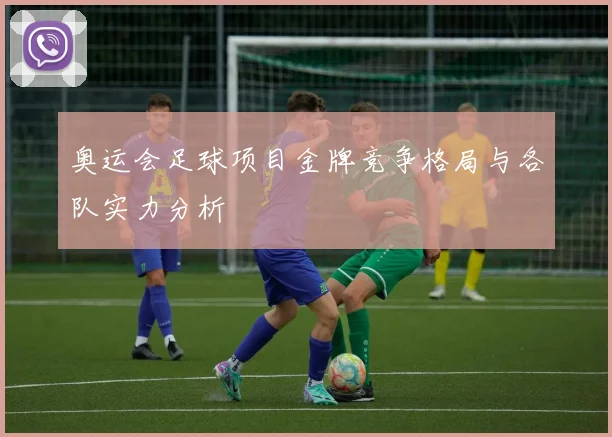 奥运会足球项目金牌竞争格局与各队实力分析