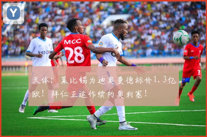 天体：莱比锡为迪奥曼德标价1.3亿欧！拜仁正运作续约奥利塞！