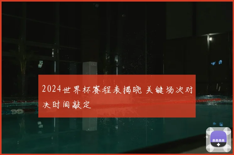 2024世界杯赛程表揭晓 关键场次对决时间敲定