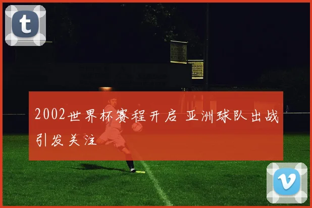 2002世界杯赛程开启 亚洲球队出战引发关注