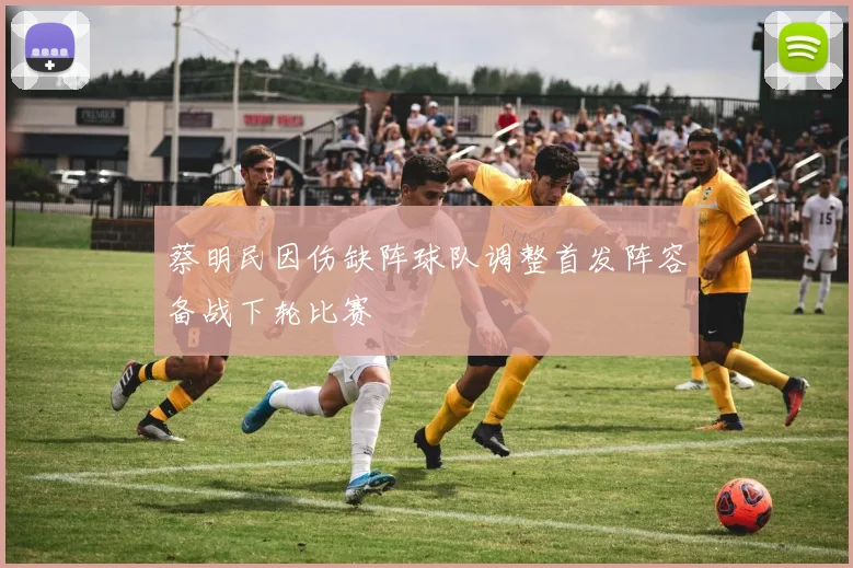 蔡明民因伤缺阵球队调整首发阵容备战下轮比赛