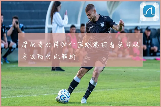 摩纳哥对阵拜仁篮球赛前看点与双方攻防对比解析