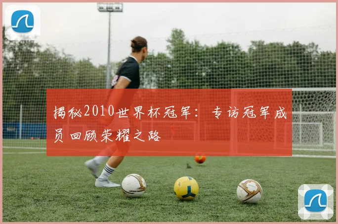 揭秘2010世界杯冠军：专访冠军成员回顾荣耀之路