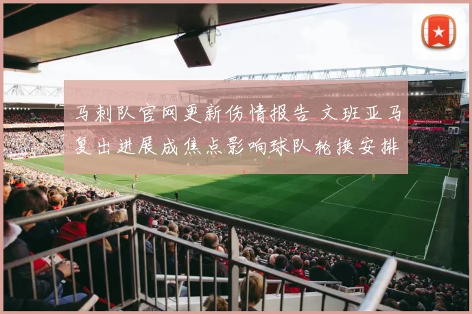 马刺队官网更新伤情报告 文班亚马复出进展成焦点影响球队轮换安排